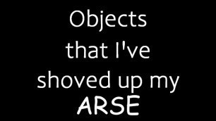 Objects that i've Shoved up my Arse